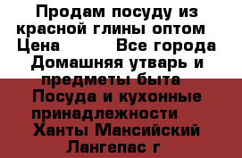 Продам посуду из красной глины оптом › Цена ­ 100 - Все города Домашняя утварь и предметы быта » Посуда и кухонные принадлежности   . Ханты-Мансийский,Лангепас г.